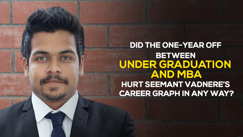 Did the one-year off between Under Graduation and MBA hurt Seemant Vadnere’s career graph in any way?